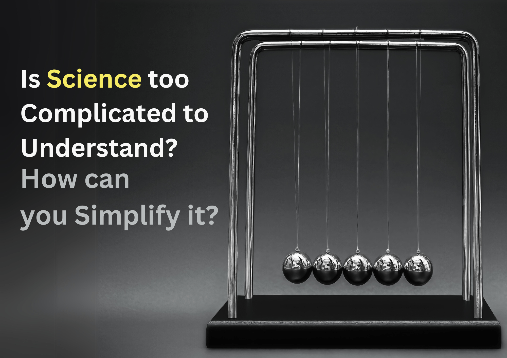 An image of a Newton’s cradle with five silver balls suspended on a frame, set against a black background. On the right side of the image, there is yellow text that reads ‘Is Science too Complicated to Understand? How can you Simplify it?